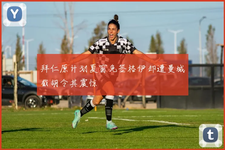 拜仁原计划夏窗免签格伊却遭曼城截胡令其震惊