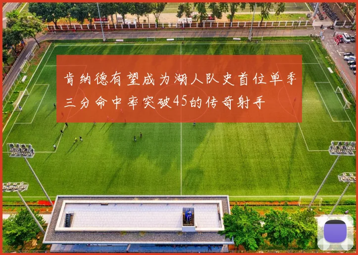 肯纳德有望成为湖人队史首位单季三分命中率突破45的传奇射手