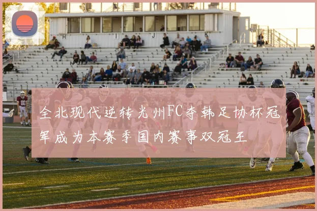 全北现代逆转光州FC夺韩足协杯冠军成为本赛季国内赛事双冠王