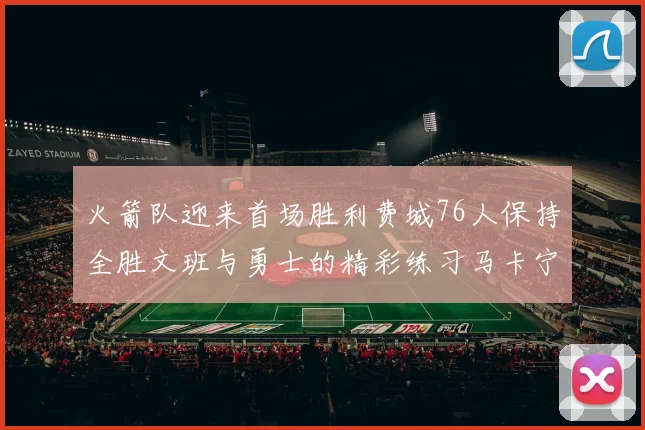 火箭队迎来首场胜利费城76人保持全胜文班与勇士的精彩练习马卡宁创下新纪录