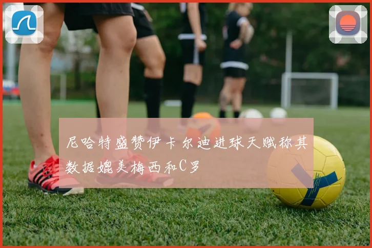 尼哈特盛赞伊卡尔迪进球天赋称其数据媲美梅西和C罗
