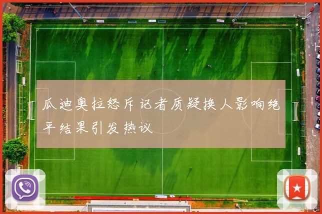 瓜迪奥拉怒斥记者质疑换人影响绝平结果引发热议