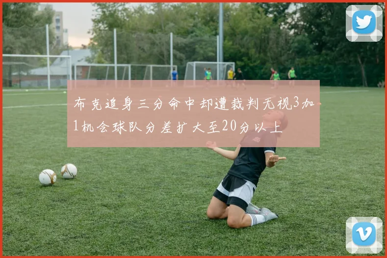 布克追身三分命中却遭裁判无视3加1机会球队分差扩大至20分以上