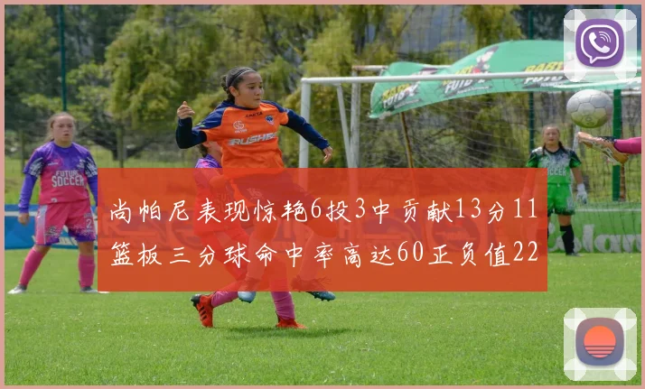 尚帕尼表现惊艳6投3中贡献13分11篮板三分球命中率高达60正负值22