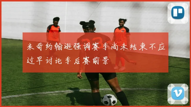 米奇约翰逊强调赛季尚未结束不应过早讨论季后赛前景