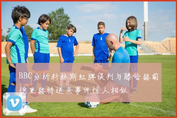 BBC分析科林斯红牌误判与滕哈赫前德里赫特送点事件惊人相似