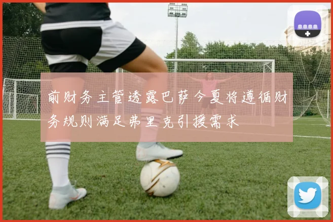 前财务主管透露巴萨今夏将遵循财务规则满足弗里克引援需求