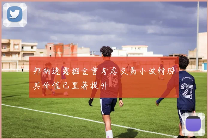 邦纳透露掘金曾考虑交易小波特现其价值已显著提升