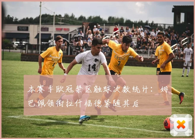 本赛季欧冠禁区触球次数统计：姆巴佩领衔拉什福德紧随其后