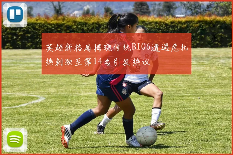 英超新格局揭晓传统BIG6遭遇危机热刺跌至第14名引发热议