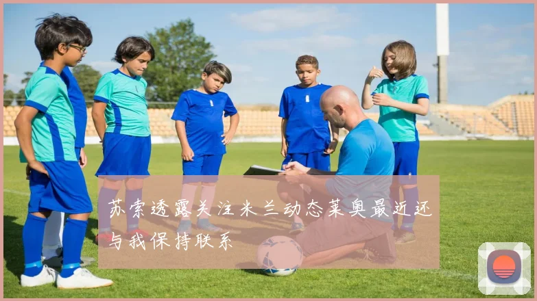 苏索透露关注米兰动态莱奥最近还与我保持联系