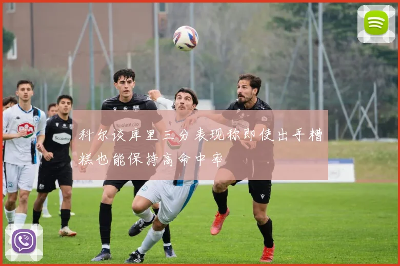 科尔谈库里三分表现称即使出手糟糕也能保持高命中率