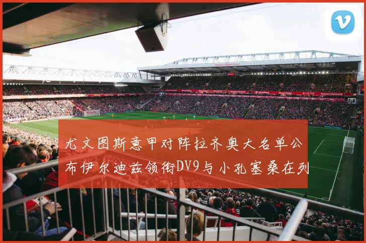尤文图斯意甲对阵拉齐奥大名单公布伊尔迪兹领衔DV9与小孔塞桑在列