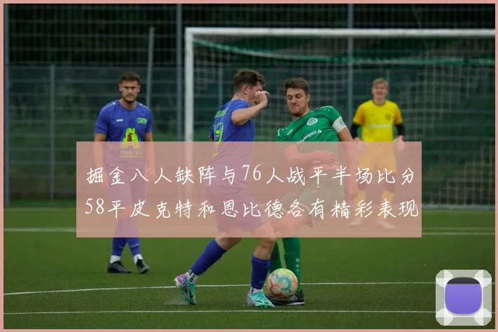 掘金八人缺阵与76人战平半场比分58平皮克特和恩比德各有精彩表现