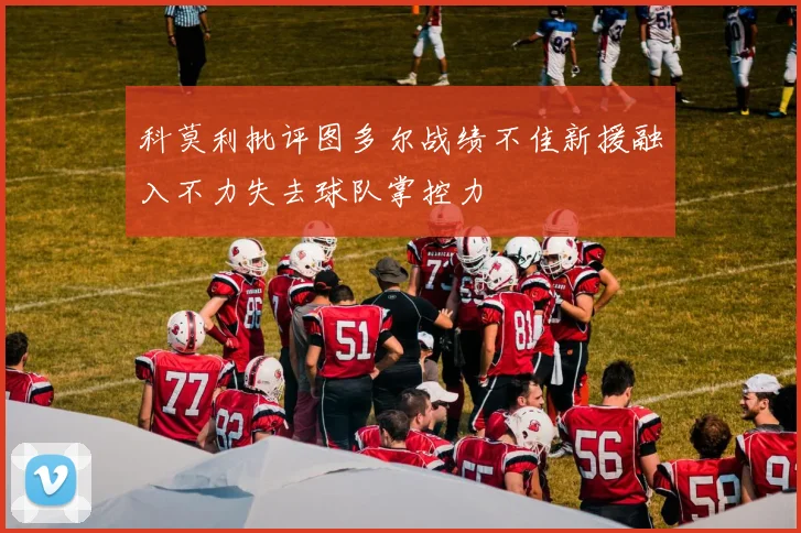 科莫利批评图多尔战绩不佳新援融入不力失去球队掌控力