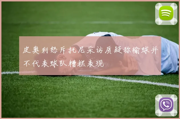 皮奥利怒斥托尼采访质疑称输球并不代表球队糟糕表现