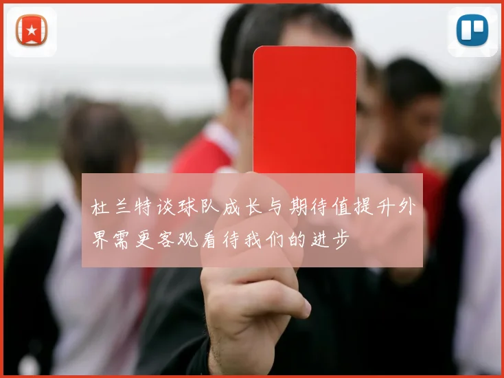 杜兰特谈球队成长与期待值提升外界需更客观看待我们的进步