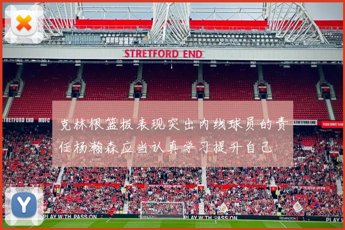 克林根篮板表现突出内线球员的责任杨瀚森应当认真学习提升自己