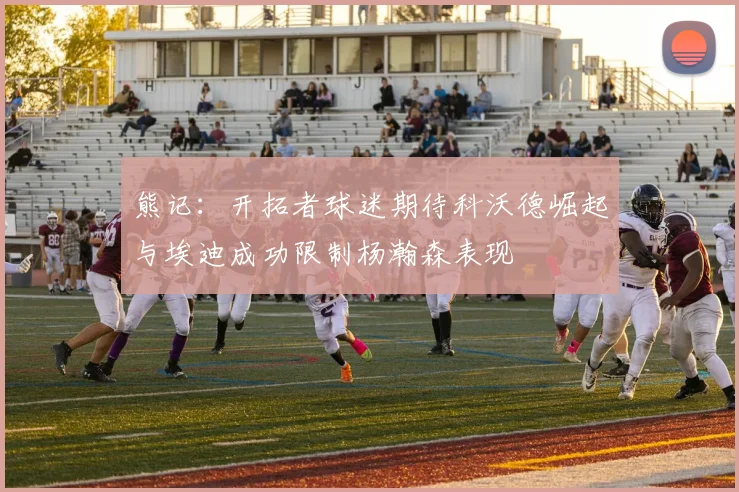 熊记：开拓者球迷期待科沃德崛起与埃迪成功限制杨瀚森表现