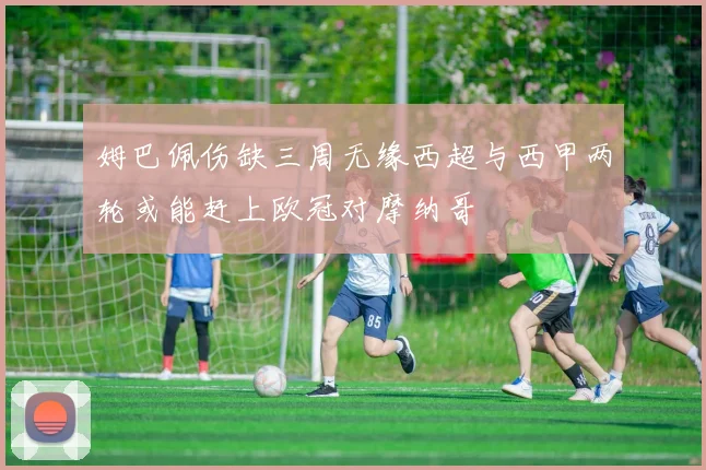 姆巴佩伤缺三周无缘西超与西甲两轮或能赶上欧冠对摩纳哥