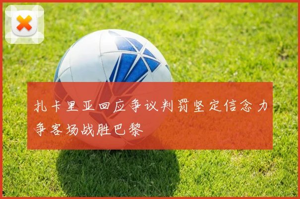 扎卡里亚回应争议判罚坚定信念力争客场战胜巴黎