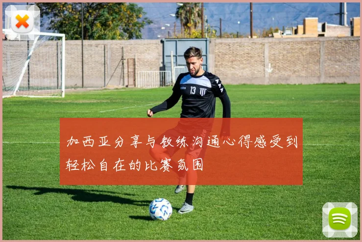 加西亚分享与教练沟通心得感受到轻松自在的比赛氛围