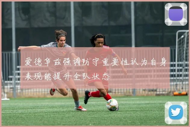 爱德华兹强调防守重要性认为自身表现能提升全队状态