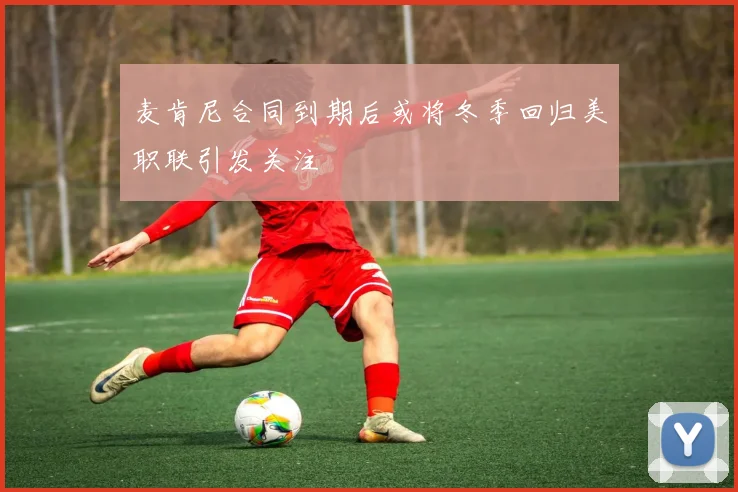 麦肯尼合同到期后或将冬季回归美职联引发关注