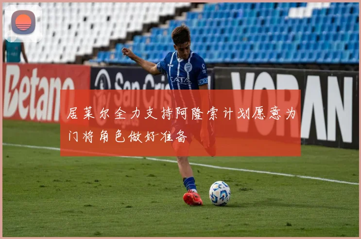 居莱尔全力支持阿隆索计划愿意为门将角色做好准备