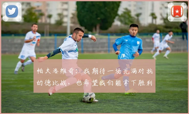 帕夫洛维奇：我期待一场充满对抗的德比战，也希望我们能拿下胜利