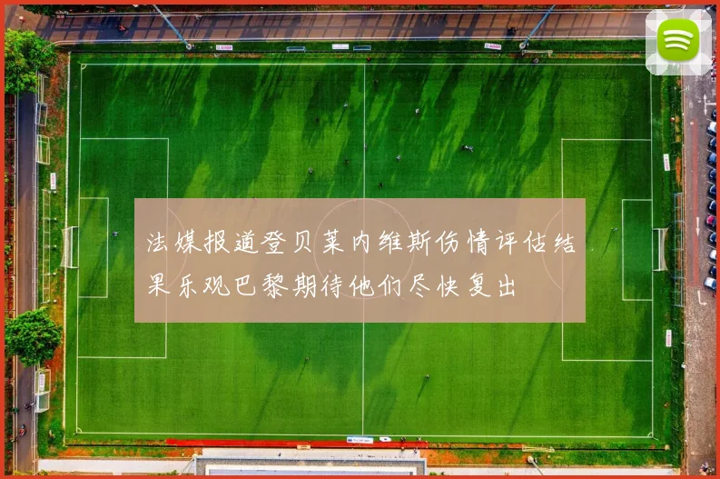法媒报道登贝莱内维斯伤情评估结果乐观巴黎期待他们尽快复出