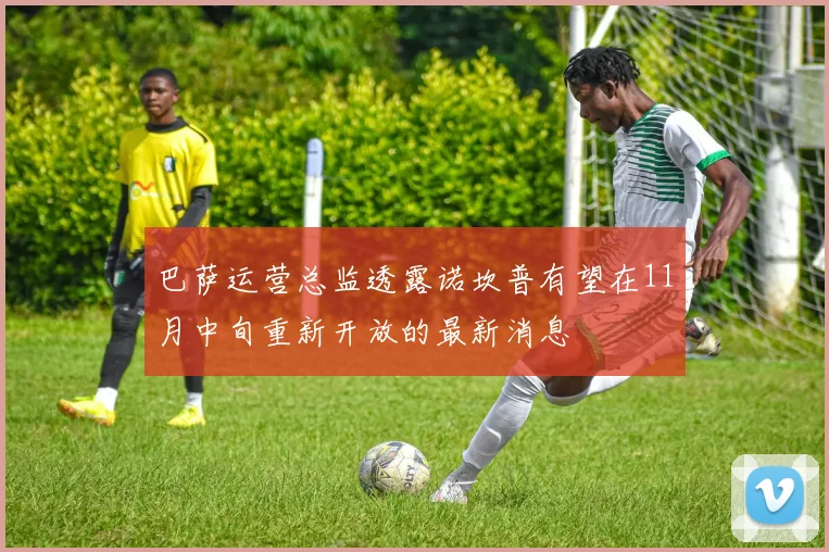 巴萨运营总监透露诺坎普有望在11月中旬重新开放的最新消息