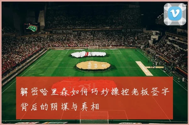 解密哈里森如何巧妙操控老板签字背后的阴谋与真相