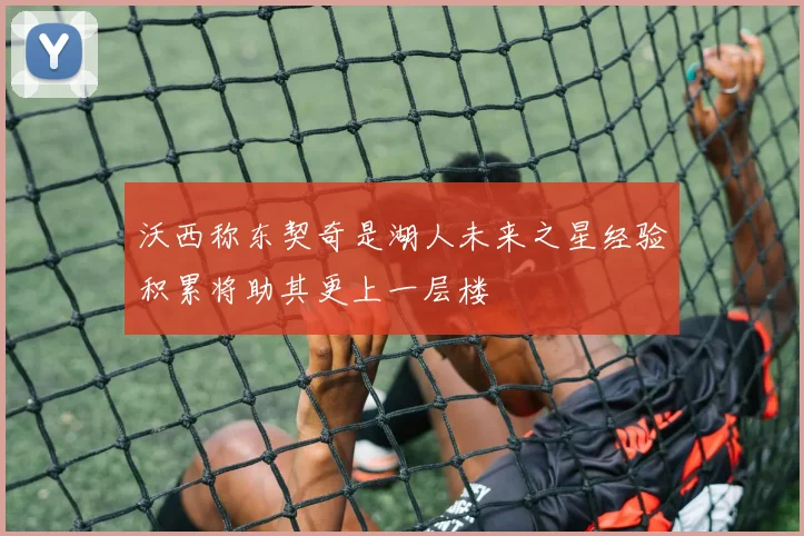 沃西称东契奇是湖人未来之星经验积累将助其更上一层楼