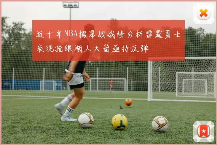 近十年NBA揭幕战战绩分析雷霆勇士表现抢眼湖人火箭亟待反弹