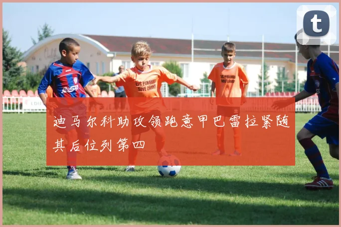 迪马尔科助攻领跑意甲巴雷拉紧随其后位列第四
