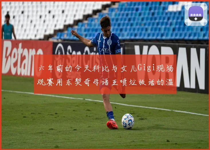 六年前的今天科比与女儿Gigi现场观赛用东契奇母语互喷垃圾话的温馨时刻