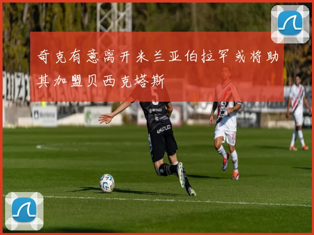 奇克有意离开米兰亚伯拉罕或将助其加盟贝西克塔斯