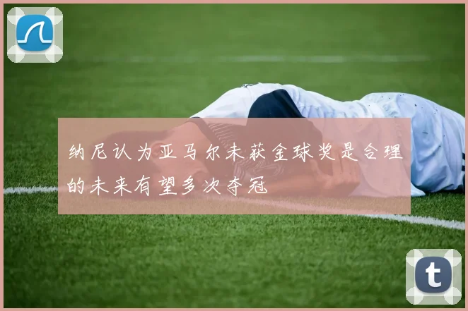 纳尼认为亚马尔未获金球奖是合理的未来有望多次夺冠