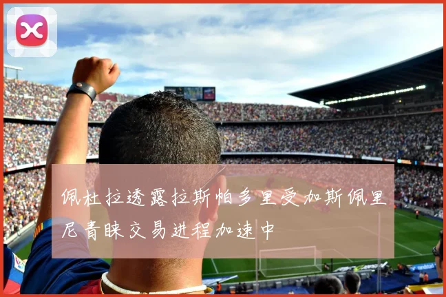 佩杜拉透露拉斯帕多里受加斯佩里尼青睐交易进程加速中