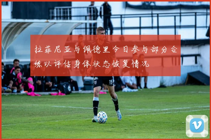 拉菲尼亚与佩德里今日参与部分合练以评估身体状态恢复情况