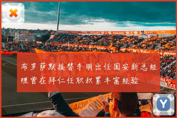 布罗萨默接替李明出任国安新总经理曾在拜仁任职积累丰富经验