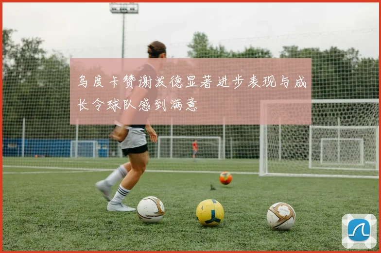 乌度卡赞谢泼德显著进步表现与成长令球队感到满意