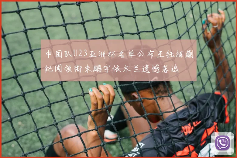 中国队U23亚洲杯名单公布王钰栋蒯纪闻领衔朱鹏宇依木兰遗憾落选
