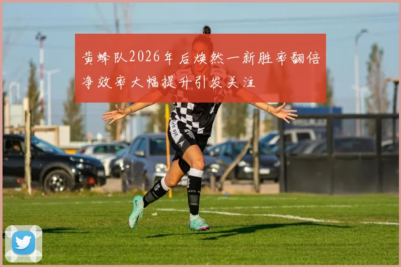 黄蜂队2026年后焕然一新胜率翻倍净效率大幅提升引发关注
