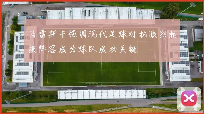 马雷斯卡强调现代足球对抗激烈轮换阵容成为球队成功关键