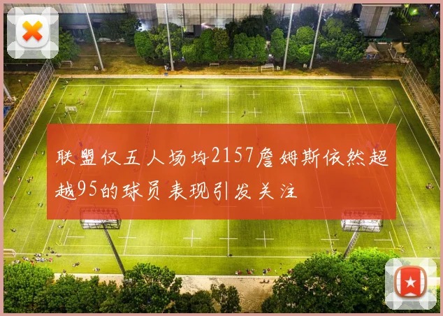 联盟仅五人场均2157詹姆斯依然超越95的球员表现引发关注