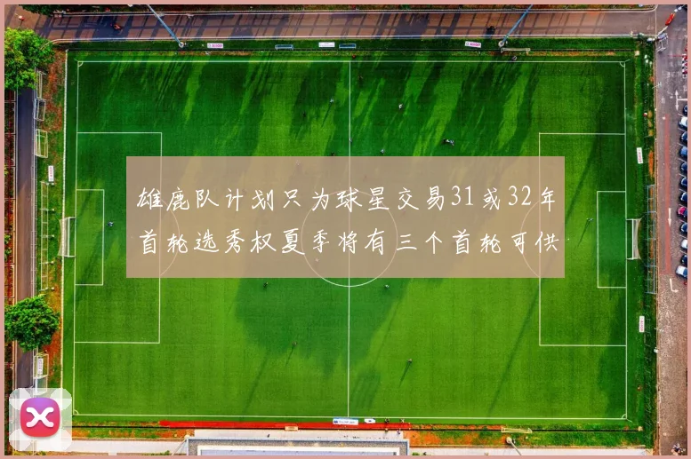 雄鹿队计划只为球星交易31或32年首轮选秀权夏季将有三个首轮可供交易