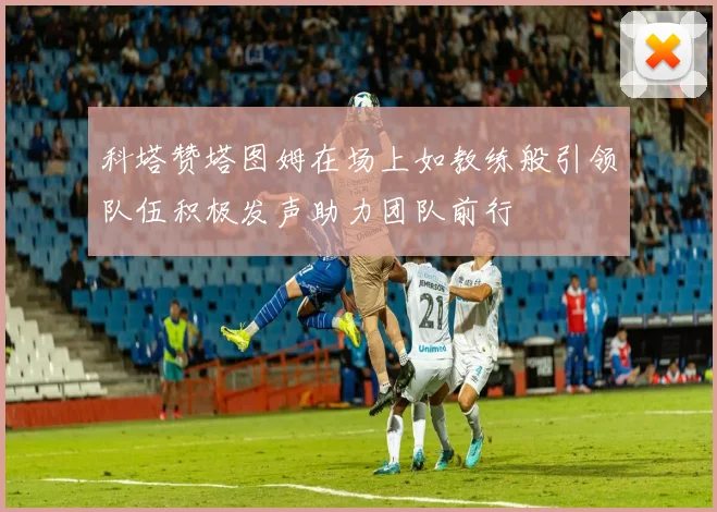 科塔赞塔图姆在场上如教练般引领队伍积极发声助力团队前行