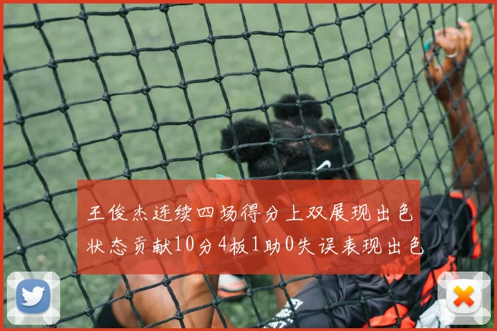 王俊杰连续四场得分上双展现出色状态贡献10分4板1助0失误表现出色